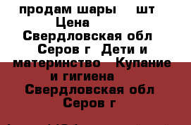 продам шары 90 шт › Цена ­ 400 - Свердловская обл., Серов г. Дети и материнство » Купание и гигиена   . Свердловская обл.,Серов г.